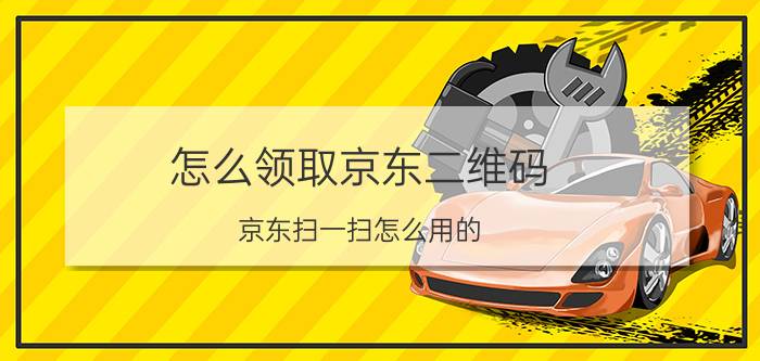 怎么领取京东二维码 京东扫一扫怎么用的？